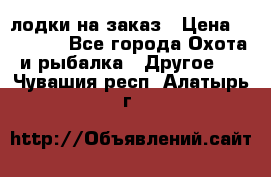 лодки на заказ › Цена ­ 15 000 - Все города Охота и рыбалка » Другое   . Чувашия респ.,Алатырь г.